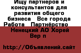 Ищу партнеров и консультантов для развития общего бизнеса - Все города Работа » Партнёрство   . Ненецкий АО,Хорей-Вер п.